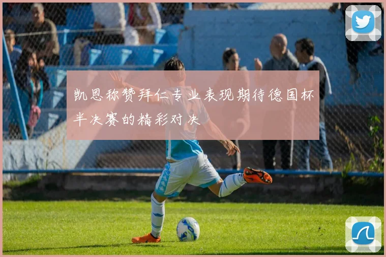 凯恩称赞拜仁专业表现期待德国杯半决赛的精彩对决