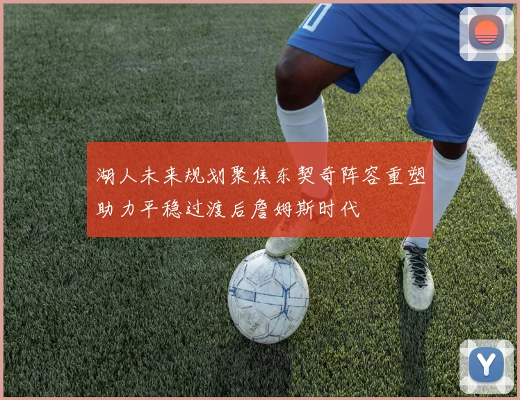 湖人未来规划聚焦东契奇阵容重塑助力平稳过渡后詹姆斯时代