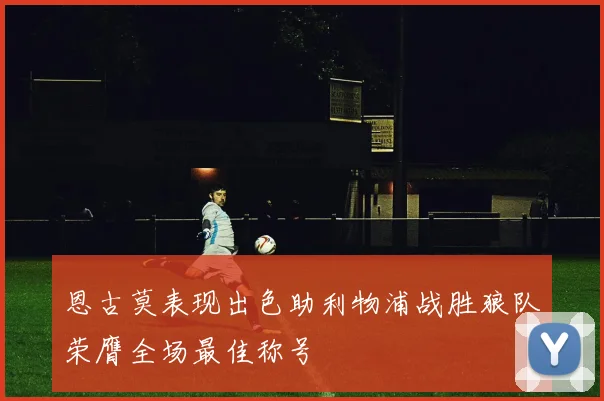 恩古莫表现出色助利物浦战胜狼队荣膺全场最佳称号