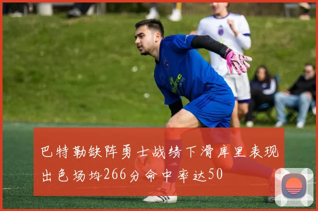 巴特勒缺阵勇士战绩下滑库里表现出色场均266分命中率达50