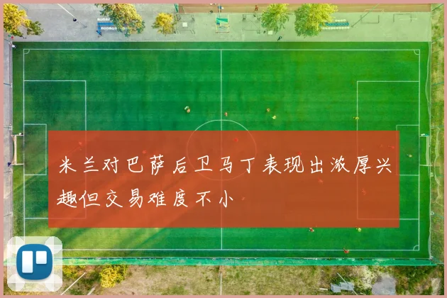 米兰对巴萨后卫马丁表现出浓厚兴趣但交易难度不小