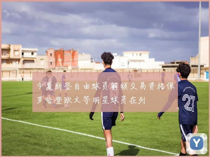 今夏新签自由球员解锁交易资格保罗哈登欧文等明星球员在列