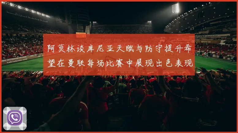 阿莫林谈库尼亚天赋与防守提升希望在曼联每场比赛中展现出色表现
