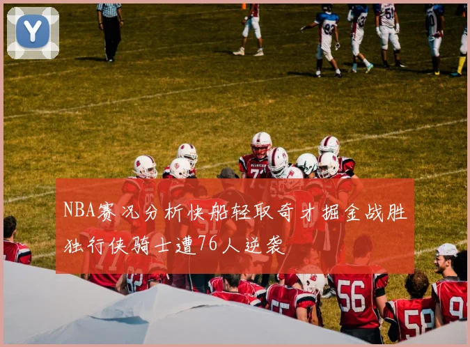 NBA赛况分析快船轻取奇才掘金战胜独行侠骑士遭76人逆袭