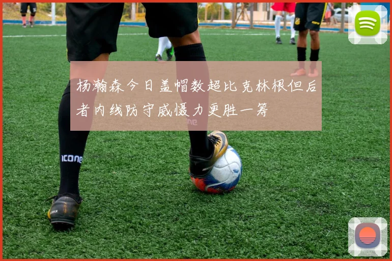杨瀚森今日盖帽数超比克林根但后者内线防守威慑力更胜一筹