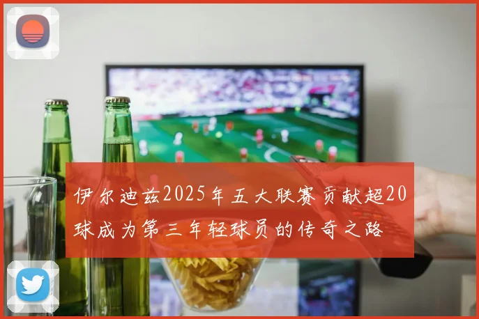 伊尔迪兹2025年五大联赛贡献超20球成为第三年轻球员的传奇之路