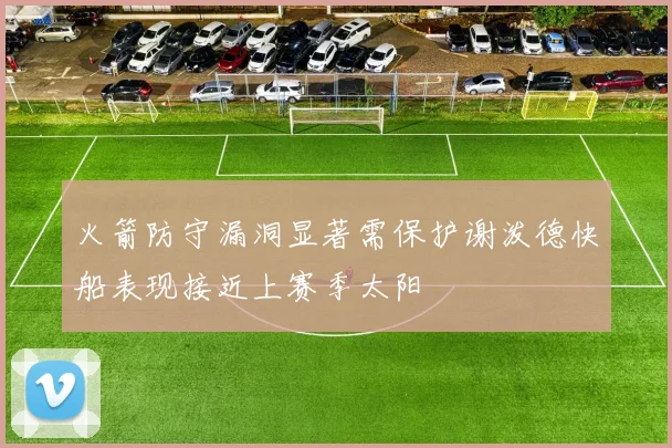 火箭防守漏洞显著需保护谢泼德快船表现接近上赛季太阳