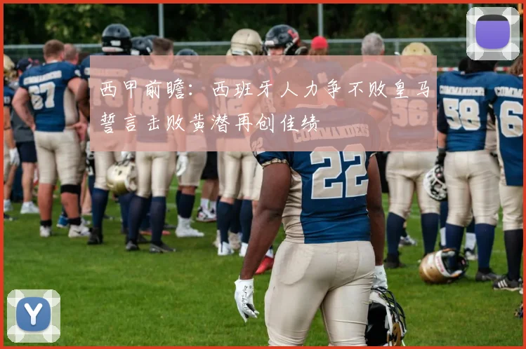 西甲前瞻：西班牙人力争不败皇马誓言击败黄潜再创佳绩