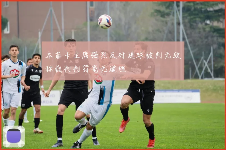 本菲卡主席强烈反对进球被判无效称裁判判罚毫无道理
