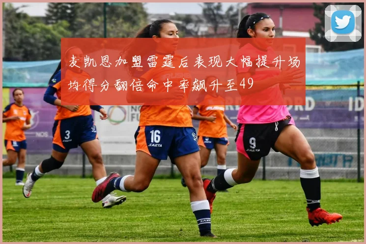 麦凯恩加盟雷霆后表现大幅提升场均得分翻倍命中率飙升至49