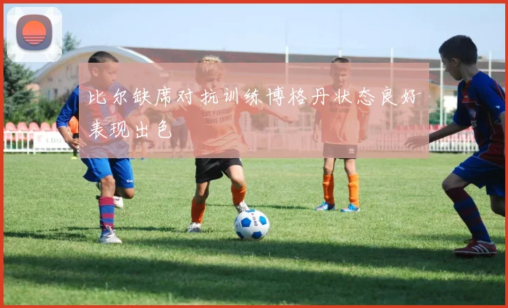 比尔缺席对抗训练博格丹状态良好表现出色
