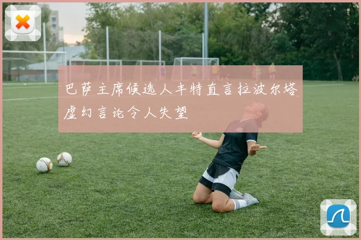 巴萨主席候选人丰特直言拉波尔塔虚幻言论令人失望