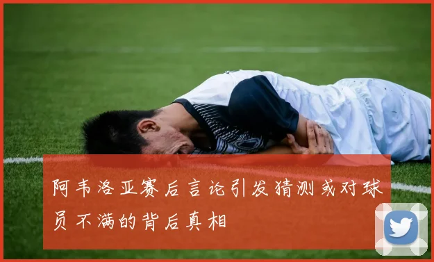 阿韦洛亚赛后言论引发猜测或对球员不满的背后真相