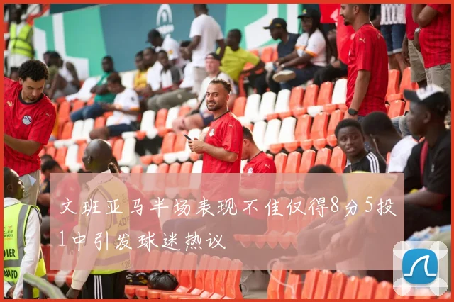 文班亚马半场表现不佳仅得8分5投1中引发球迷热议