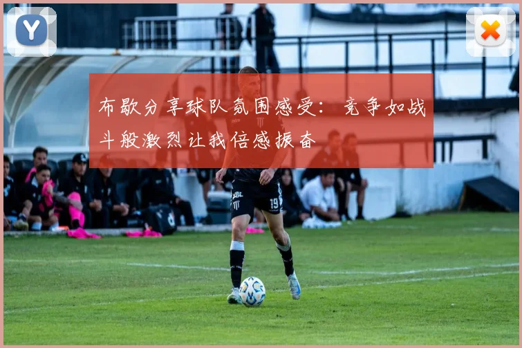布歇分享球队氛围感受：竞争如战斗般激烈让我倍感振奋