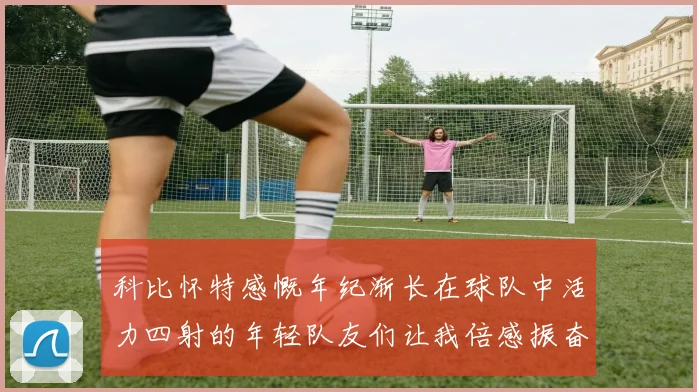 科比怀特感慨年纪渐长在球队中活力四射的年轻队友们让我倍感振奋