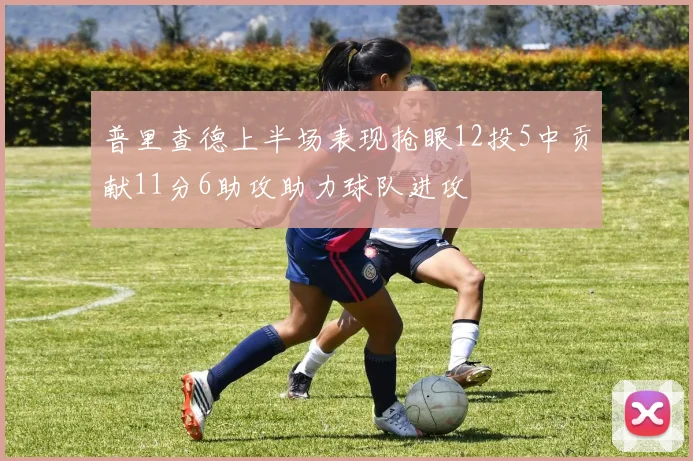 普里查德上半场表现抢眼12投5中贡献11分6助攻助力球队进攻