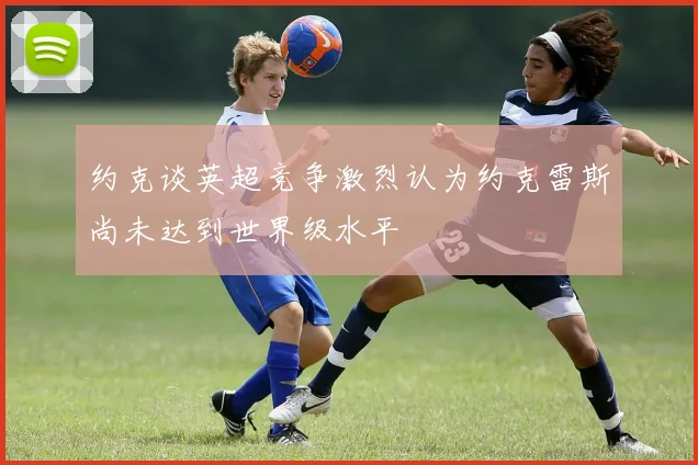 约克谈英超竞争激烈认为约克雷斯尚未达到世界级水平
