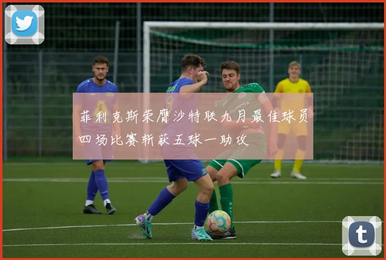 菲利克斯荣膺沙特联九月最佳球员四场比赛斩获五球一助攻