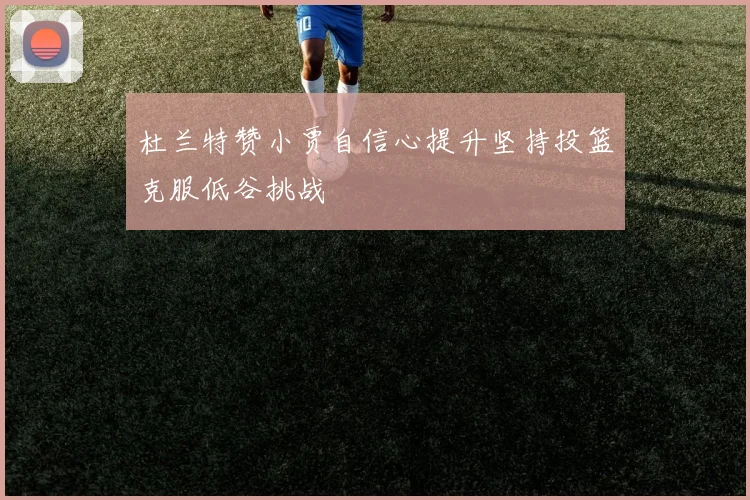 杜兰特赞小贾自信心提升坚持投篮克服低谷挑战