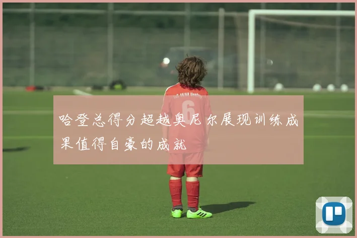 哈登总得分超越奥尼尔展现训练成果值得自豪的成就