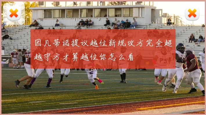 因凡蒂诺提议越位新规攻方完全超越守方才算越位你怎么看