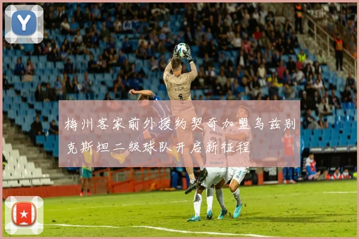 梅州客家前外援约契奇加盟乌兹别克斯坦二级球队开启新征程