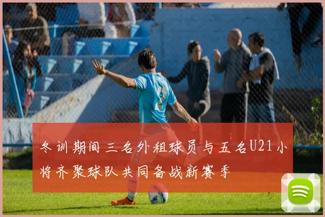 冬训期间三名外租球员与五名U21小将齐聚球队共同备战新赛季