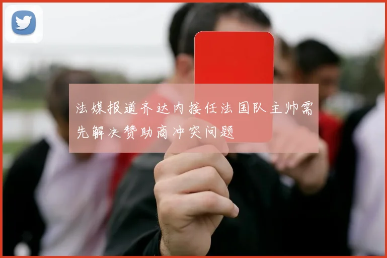 法媒报道齐达内接任法国队主帅需先解决赞助商冲突问题