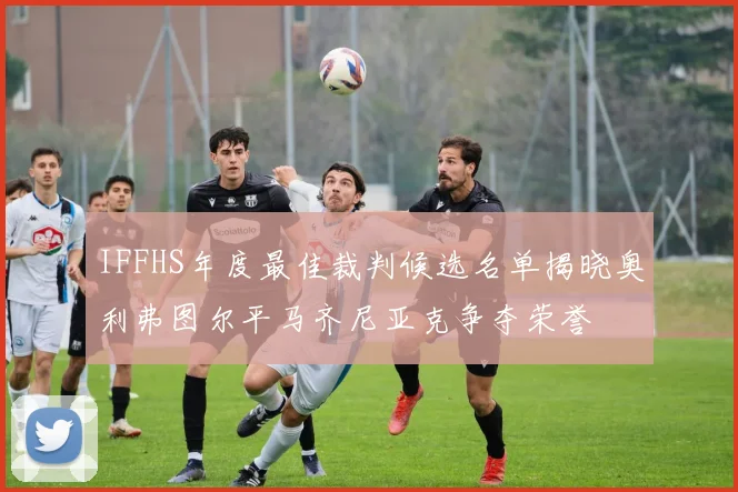 IFFHS年度最佳裁判候选名单揭晓奥利弗图尔平马齐尼亚克争夺荣誉
