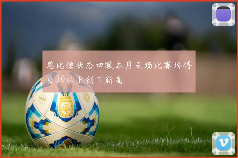 恩比德状态回暖本月五场比赛均得分30以上创下新高