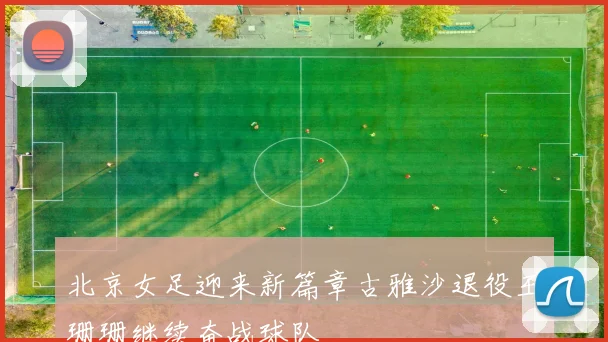 北京女足迎来新篇章古雅沙退役王珊珊继续奋战球队