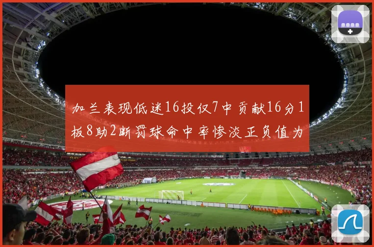加兰表现低迷16投仅7中贡献16分1板8助2断罚球命中率惨淡正负值为负24