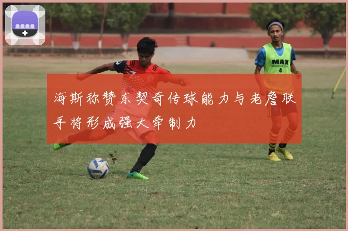 海斯称赞东契奇传球能力与老詹联手将形成强大牵制力