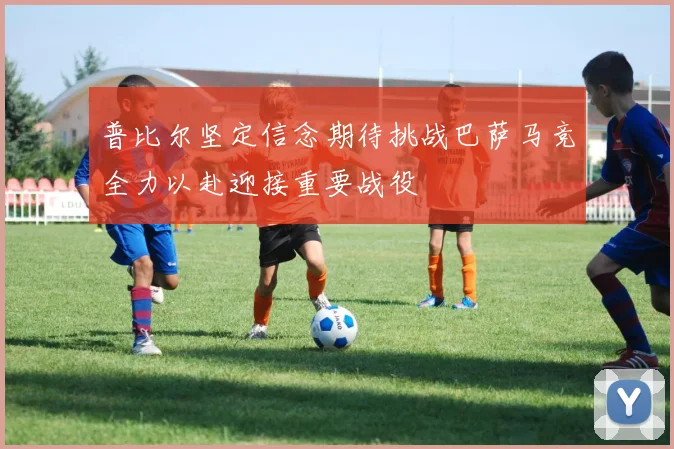普比尔坚定信念期待挑战巴萨马竞全力以赴迎接重要战役