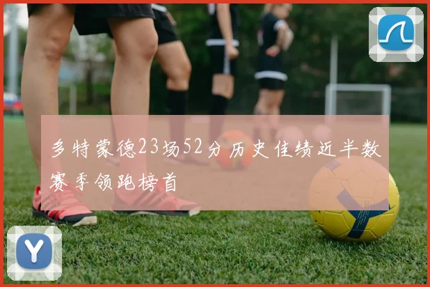 多特蒙德23场52分历史佳绩近半数赛季领跑榜首