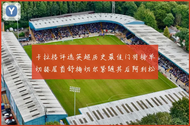 卡拉格评选英超历史最佳门将榜单切赫居首舒梅切尔紧随其后阿利松位列第三