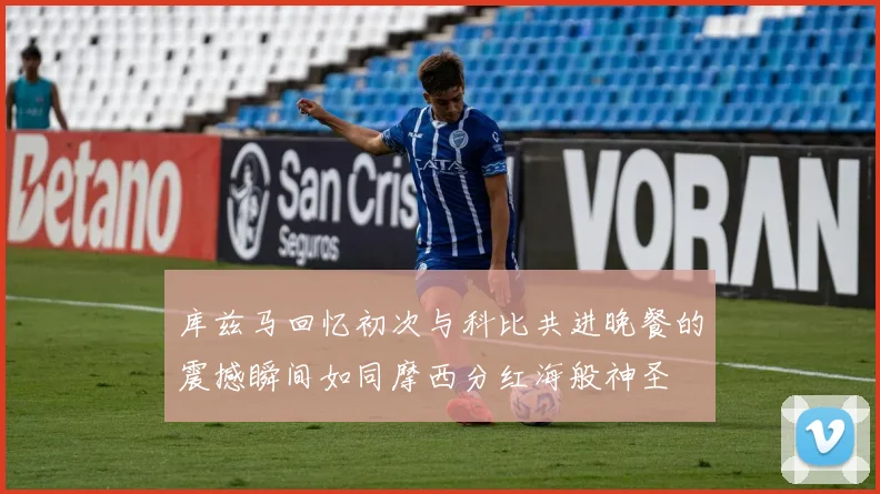 库兹马回忆初次与科比共进晚餐的震撼瞬间如同摩西分红海般神圣